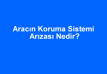 Aracın Koruma Sistemi Arızası Nedir?