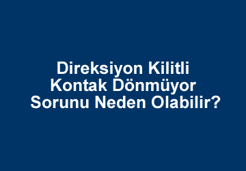 Direksiyon Kilitli Kontak Dönmüyor Sorunu Neden Olabilir?