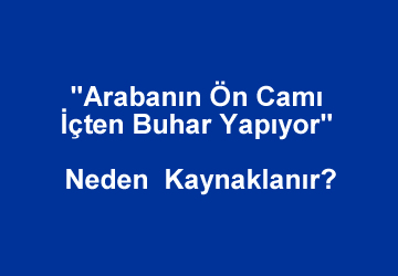 “Arabanın Ön Camı İçten Buhar Yapıyor” Neden Kaynaklanır? Nasıl Önlenir?