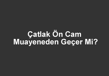 Çatlak Ön Cam Muayeneden Geçer Mi? 2023
