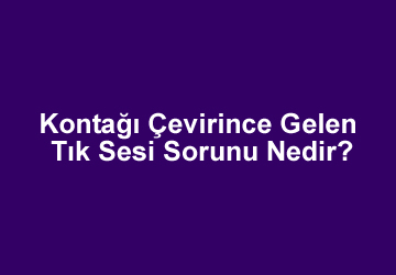 Kontağı Çevirince Gelen Tık Sesi Sorunu Nedir?