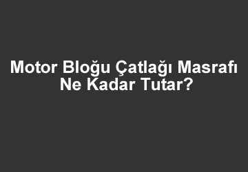 Motor Bloğu Çatlağı Tamiri – Motor Bloğu Çatlağı Masrafı Ne Kadar Tutar?