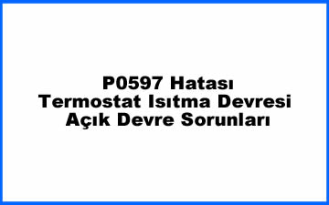 P0597 Hatası: Termostat Isıtma Devresi ve Açık Devre Sorunları