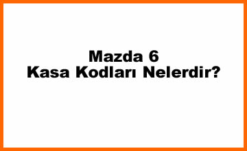 Mazda 6 Kasa Kodları Nelerdir?