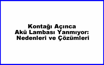 Kontağı Açınca Akü Lambası Yanmıyor: Nedenleri ve Çözümleri