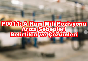 P0011: A Kam Mili Pozisyonu – Zamanlama Aşırı İleri veya Sistem Performansı – Sebepleri, Belirtileri ve Çözümleri