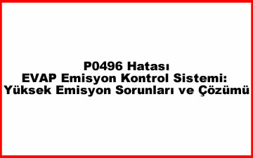 P0496 Hatası ve EVAP Emisyon Kontrol Sistemi: Yüksek Emisyon Sorunları ve Çözümü