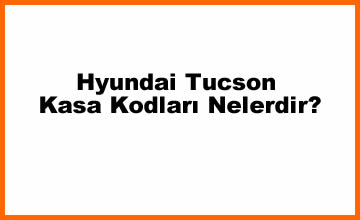 Hyundai Tucson Kasa Kodları Nelerdir?