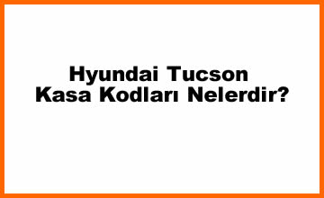 Hyundai Tucson Kasa Kodları Nelerdir? (2023)