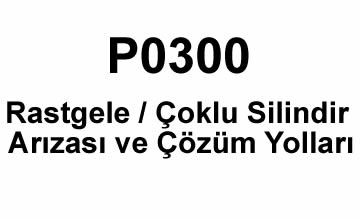 P0300 Hatası: Rastgele/Çoklu Silindir Arızası ve Çözüm Yolları